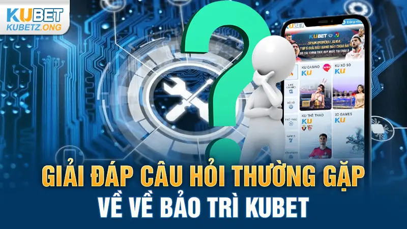 Giải đáp câu hỏi thường gặp về bảo trì Kubet