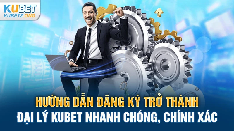 Hướng dẫn đăng ký trở thành đại lý Kubet nhanh chóng, chính xác