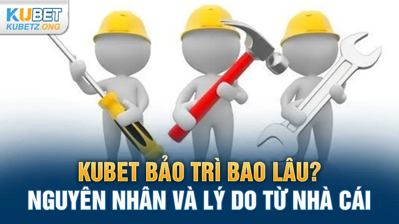 Kubet bảo trì bao lâu? Nguyên nhân và lý do từ nhà cái