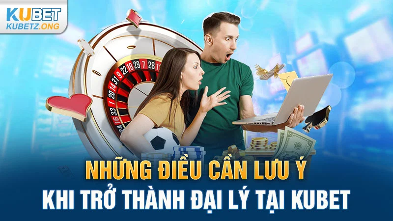 Những điều cần lưu ý khi trở thành đại lý tại Kubet