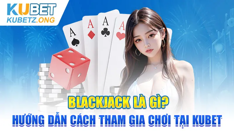 Blackjack Là Gì? Hướng Dẫn Cách Tham Gia Chơi Tại KUBET