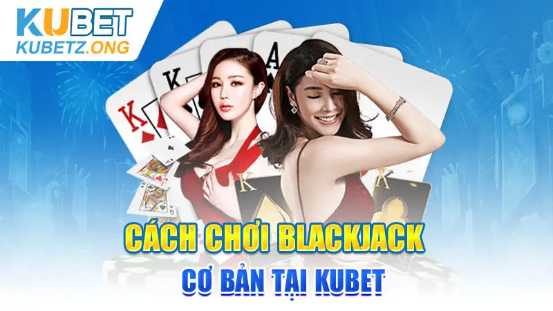 Cách chơi Blackjack cơ bản tại Kubet