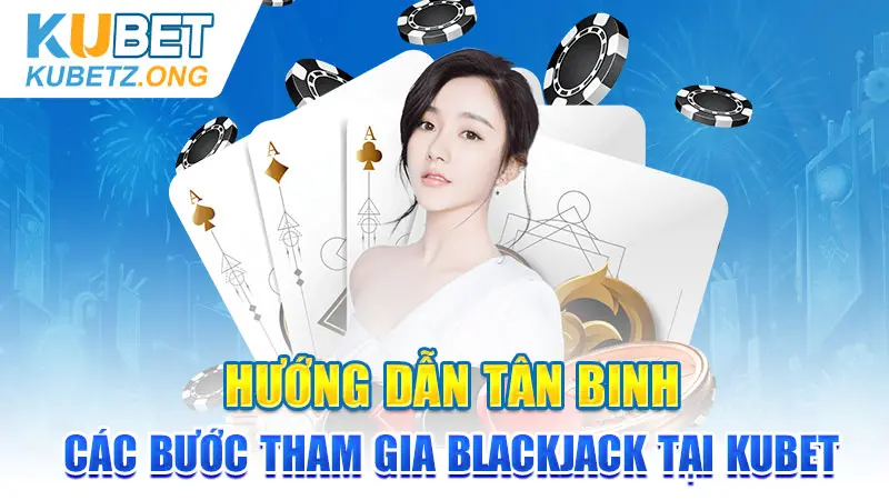 Hướng dẫn tân binh các bước tham gia Blackjack tại Kubet