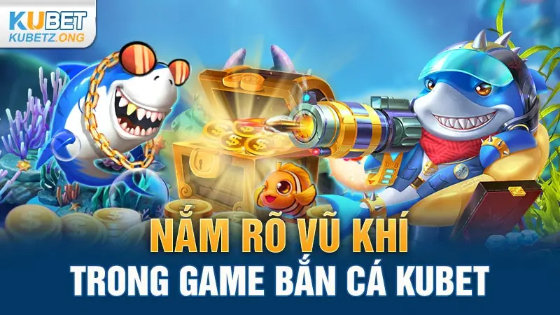 Nắm rõ vũ khí trong game bắn cá Kubet