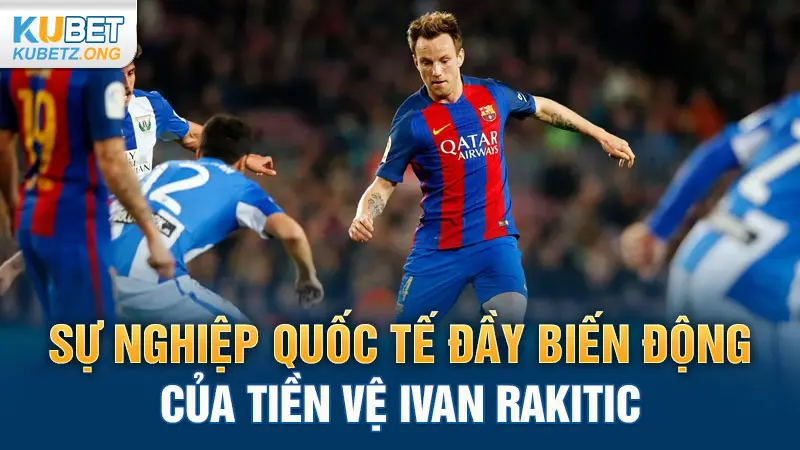 Sự nghiệp quốc tế đầy biến động của tiền vệ Ivan Rakitić