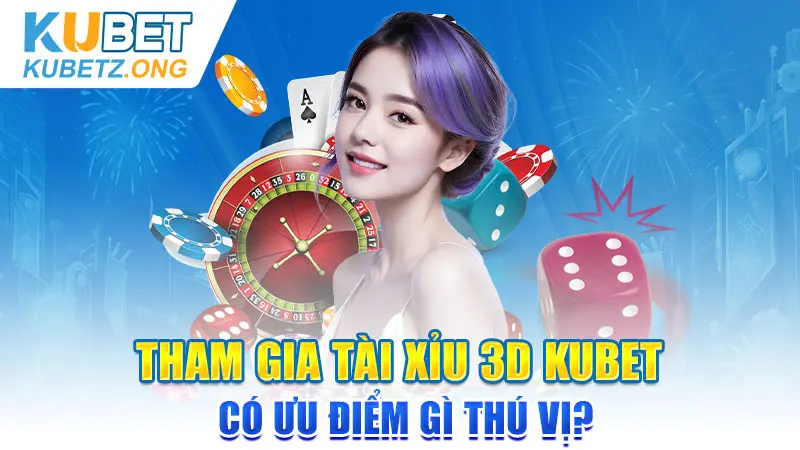 Tham gia Tài Xỉu 3D Kubet có ưu điểm gì thú vị