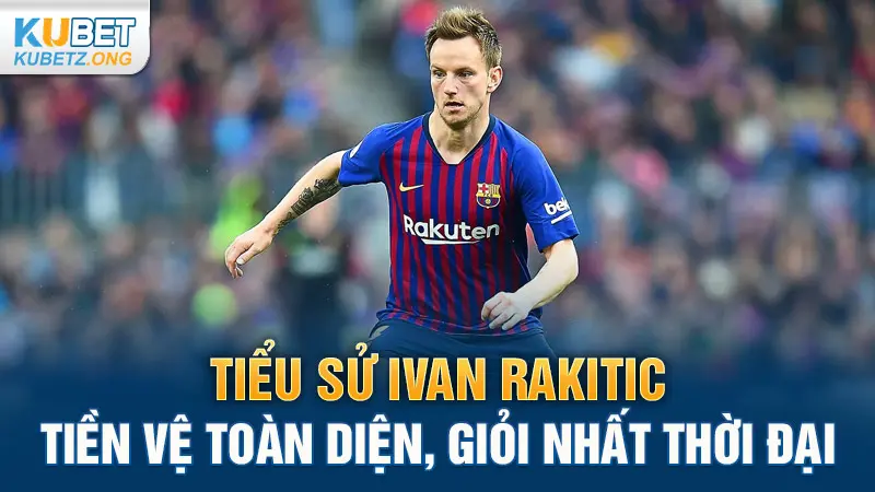 Tiểu Sử Ivan Rakitić: Tiền Vệ Toàn Diện, Giỏi Nhất Thời Đại