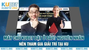 Máy chủ Kubet đặt ở đâu? Nguyên nhân nên tham gia giải trí tại KU