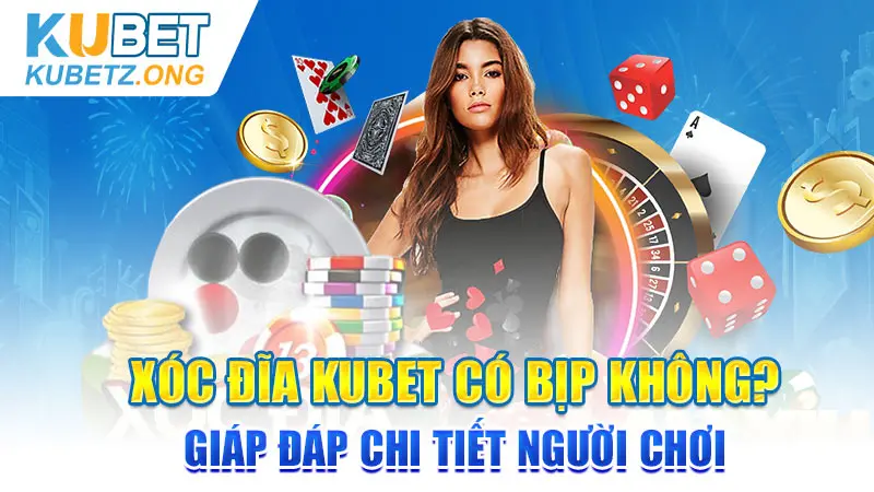 Xóc Đĩa KUBET Có Bịp Không? Giáp Đáp Chi Tiết Người Chơi